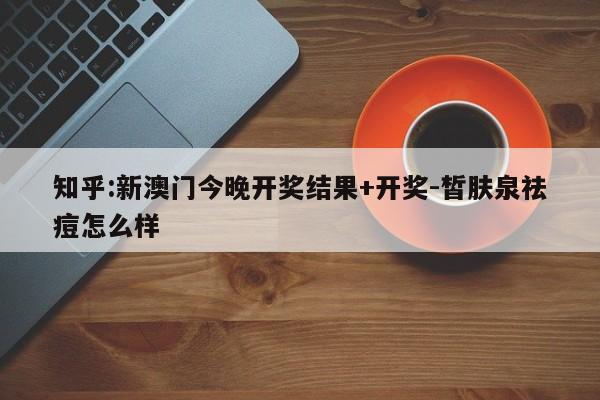 知乎:新澳门今晚开奖结果+开奖-皙肤泉祛痘怎么样