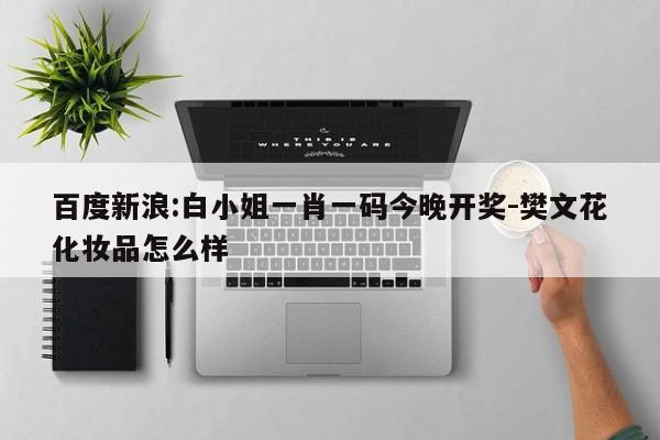 百度新浪:白小姐一肖一码今晚开奖-樊文花化妆品怎么样