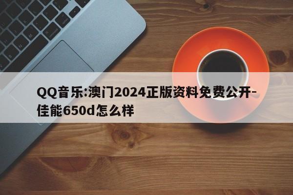 QQ音乐:澳门2024正版资料免费公开-佳能650d怎么样  第1张