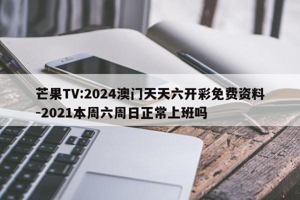 芒果TV:2024澳门天天六开彩免费资料-2021本周六周日正常上班吗