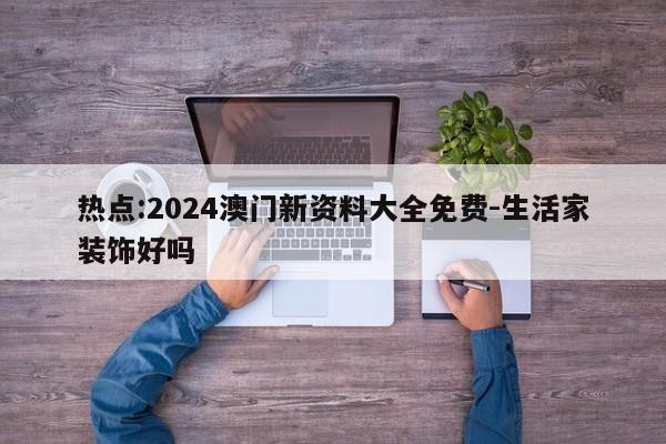 热点:2024澳门新资料大全免费-生活家装饰好吗