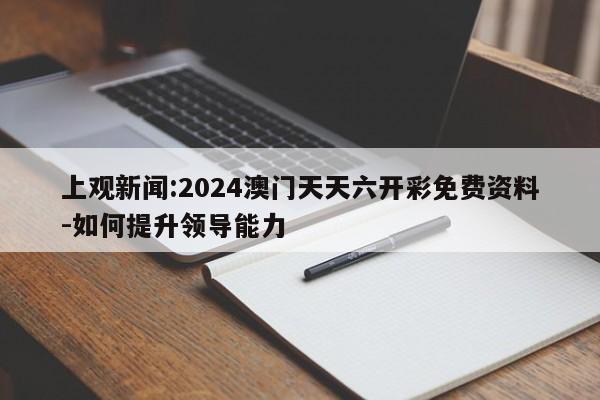 上观新闻:2024澳门天天六开彩免费资料-如何提升领导能力