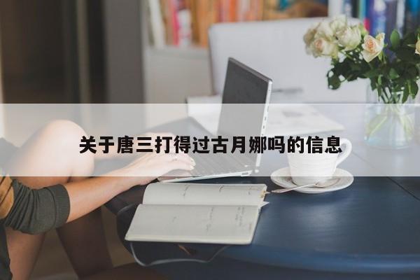 关于唐三打得过古月娜吗的信息  第1张