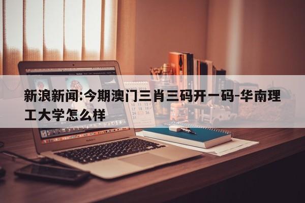 新浪新闻:今期澳门三肖三码开一码-华南理工大学怎么样  第1张