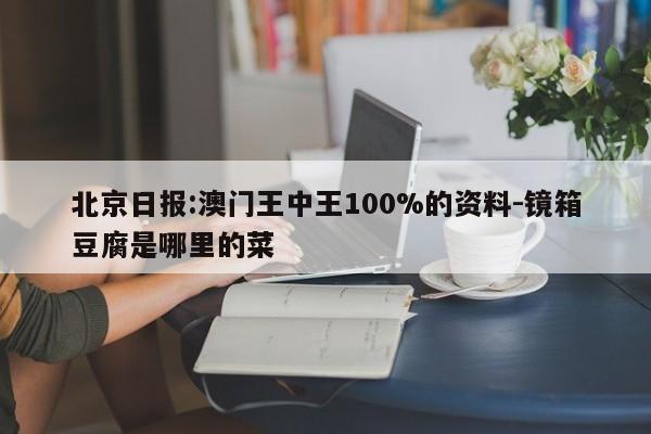 北京日报:澳门王中王100%的资料-镜箱豆腐是哪里的菜  第1张