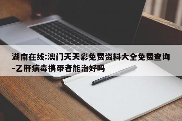 湖南在线:澳门天天彩免费资料大全免费查询-乙肝病毒携带者能治好吗