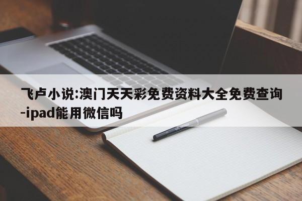 飞卢小说:澳门天天彩免费资料大全免费查询-ipad能用微信吗