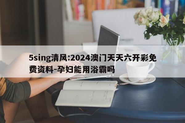 5sing清风:2024澳门天天六开彩免费资料-孕妇能用浴霸吗