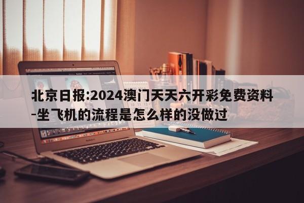 北京日报:2024澳门天天六开彩免费资料-坐飞机的流程是怎么样的没做过