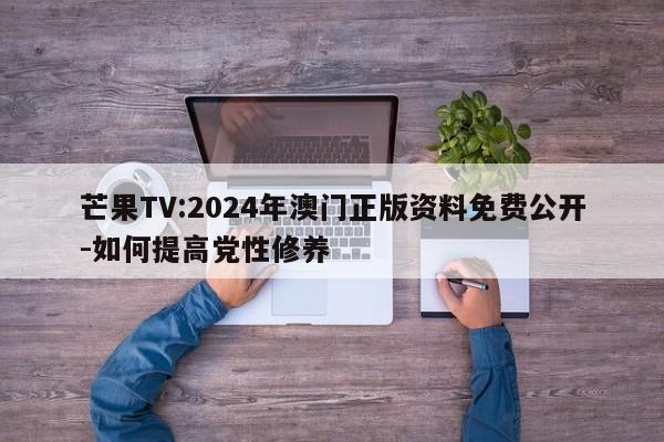 芒果TV:2024年澳门正版资料免费公开-如何提高党性修养  第1张