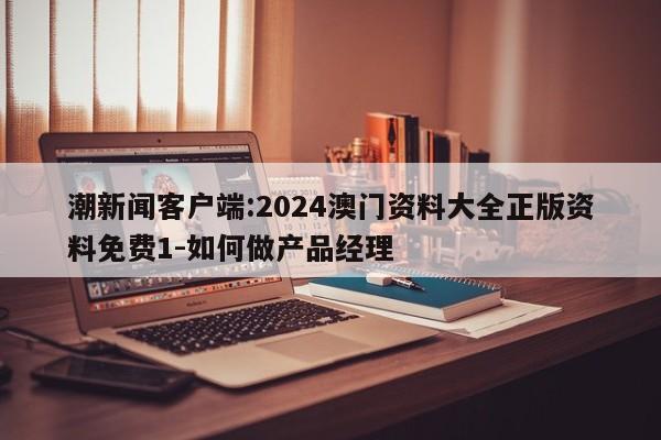 潮新闻客户端:2024澳门资料大全正版资料免费1-如何做产品经理