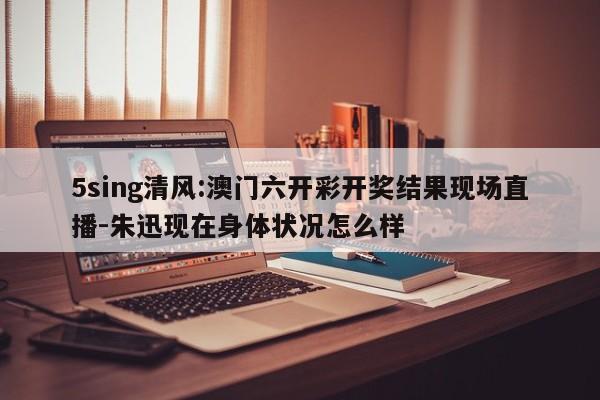 5sing清风:澳门六开彩开奖结果现场直播-朱迅现在身体状况怎么样