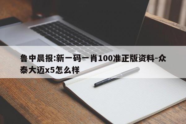 鲁中晨报:新一码一肖100准正版资料-众泰大迈x5怎么样