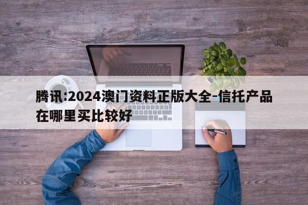 腾讯:2024澳门资料正版大全-信托产品在哪里买比较好