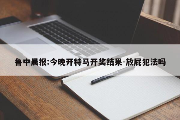 鲁中晨报:今晚开特马开奖结果-放屁犯法吗