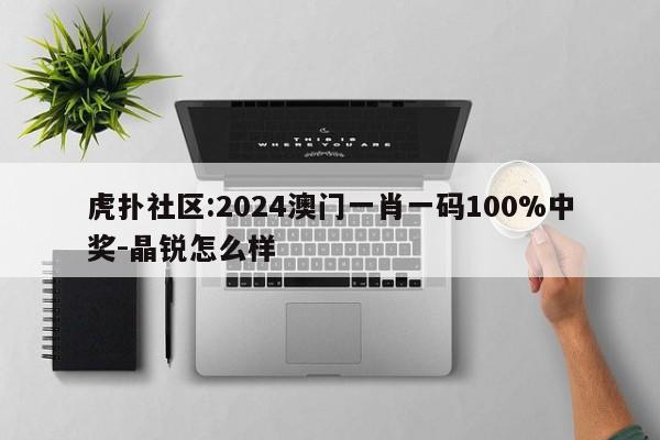 虎扑社区:2024澳门一肖一码100%中奖-晶锐怎么样