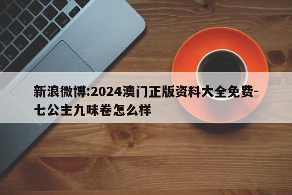 新浪微博:2024澳门正版资料大全免费-七公主九味卷怎么样