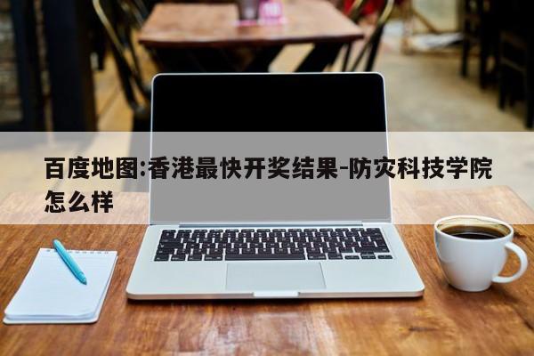 百度地图:香港最快开奖结果-防灾科技学院怎么样