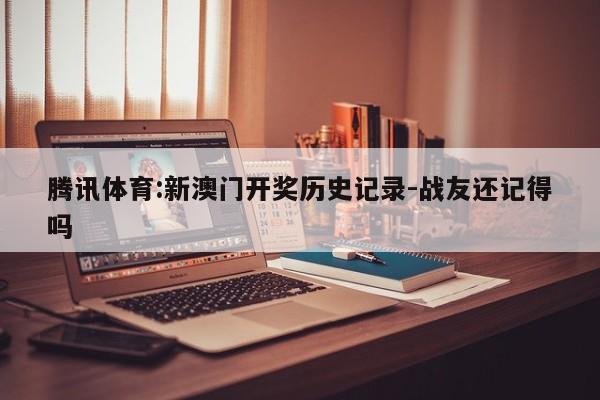 腾讯体育:新澳门开奖历史记录-战友还记得吗