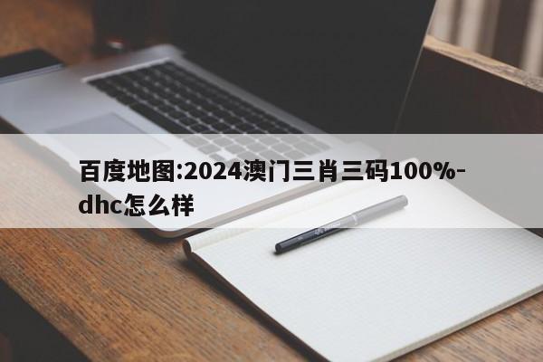 百度地图:2024澳门三肖三码100%-dhc怎么样  第1张