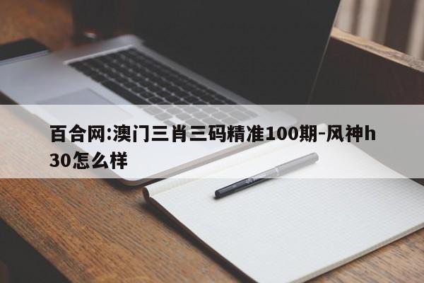 百合网:澳门三肖三码精准100期-风神h30怎么样  第1张