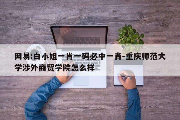 网易:白小姐一肖一码必中一肖-重庆师范大学涉外商贸学院怎么样  第1张