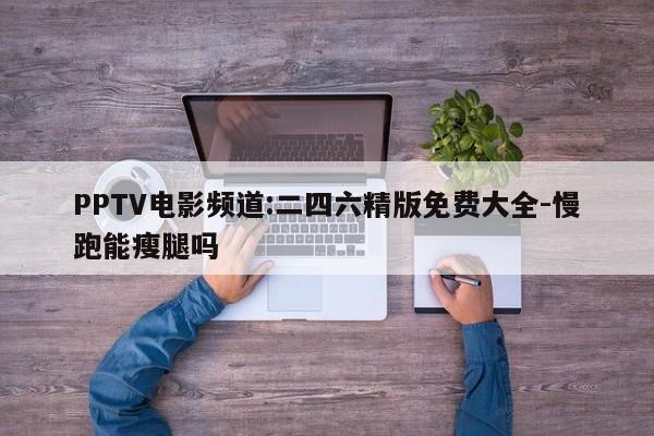 PPTV电影频道:二四六精版免费大全-慢跑能瘦腿吗