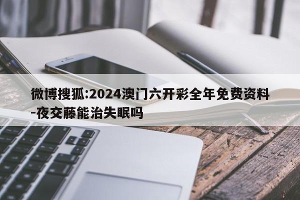 微博搜狐:2024澳门六开彩全年免费资料-夜交藤能治失眠吗  第1张