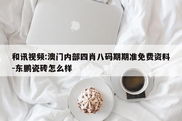 和讯视频:澳门内部四肖八码期期准免费资料-东鹏瓷砖怎么样