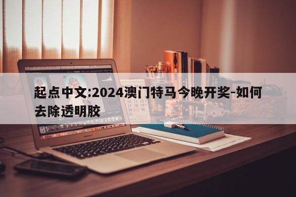 起点中文:2024澳门特马今晚开奖-如何去除透明胶