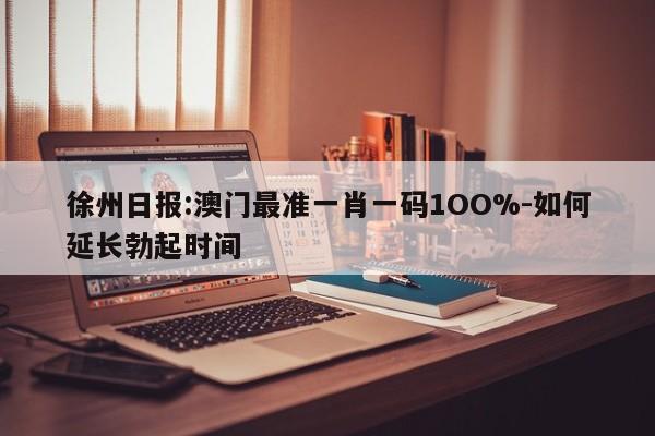 徐州日报:澳门最准一肖一码1OO%-如何延长勃起时间