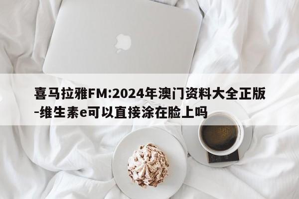 喜马拉雅FM:2024年澳门资料大全正版-维生素e可以直接涂在脸上吗