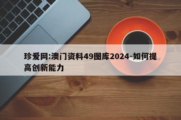 珍爱网:澳门资料49图库2024-如何提高创新能力