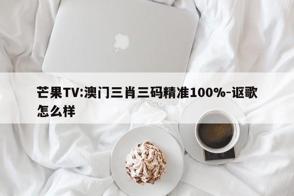 芒果TV:澳门三肖三码精准100%-讴歌怎么样