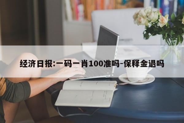 经济日报:一码一肖100准吗-保释金退吗