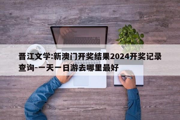 晋江文学:新澳门开奖结果2024开奖记录查询-一天一日游去哪里最好  第1张