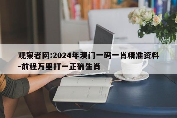 观察者网:2024年澳门一码一肖精准资料-前程万里打一正确生肖  第1张