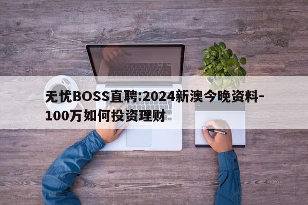 无忧BOSS直聘:2024新澳今晚资料-100万如何投资理财