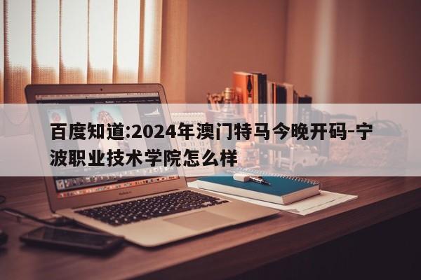 百度知道:2024年澳门特马今晚开码-宁波职业技术学院怎么样