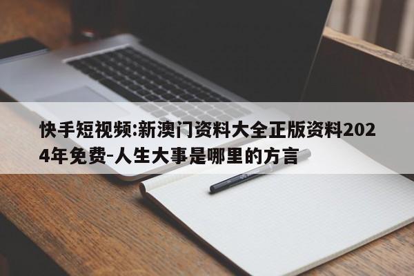 快手短视频:新澳门资料大全正版资料2024年免费-人生大事是哪里的方言