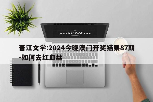 晋江文学:2024今晚澳门开奖结果87期-如何去红血丝