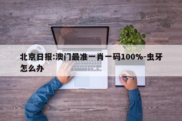 北京日报:澳门最准一肖一码100%-虫牙怎么办