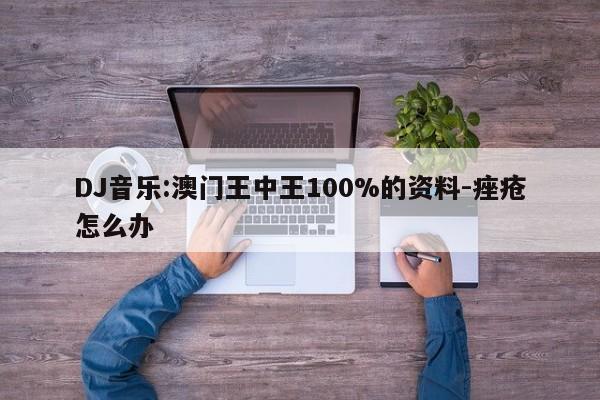 DJ音乐:澳门王中王100%的资料-痤疮怎么办