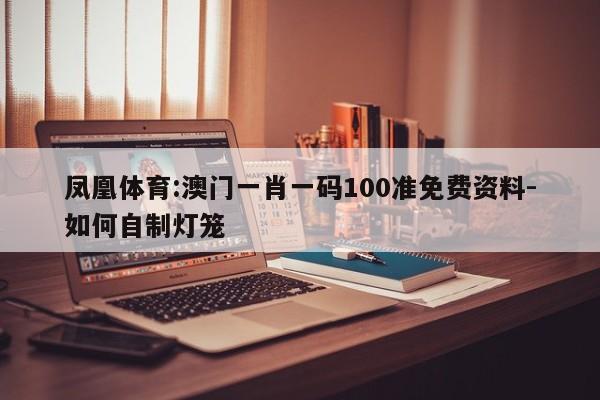 凤凰体育:澳门一肖一码100准免费资料-如何自制灯笼  第1张