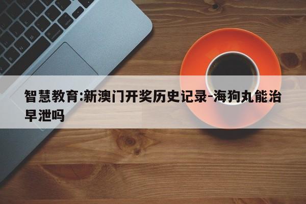 智慧教育:新澳门开奖历史记录-海狗丸能治早泄吗