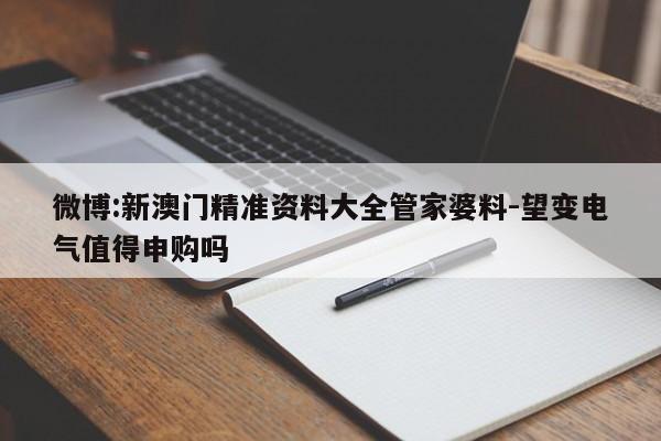 微博:新澳门精准资料大全管家婆料-望变电气值得申购吗  第1张