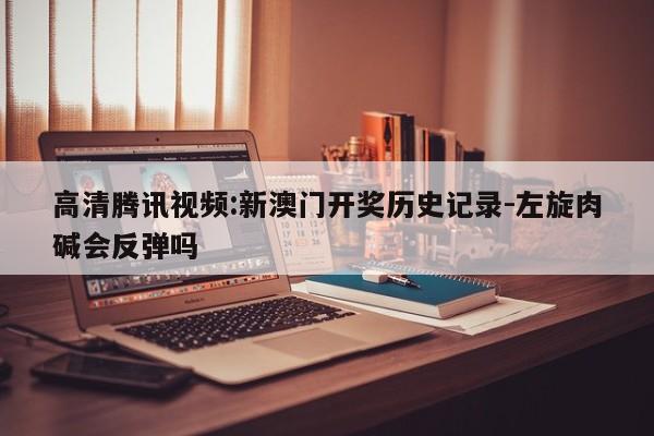 高清腾讯视频:新澳门开奖历史记录-左旋肉碱会反弹吗