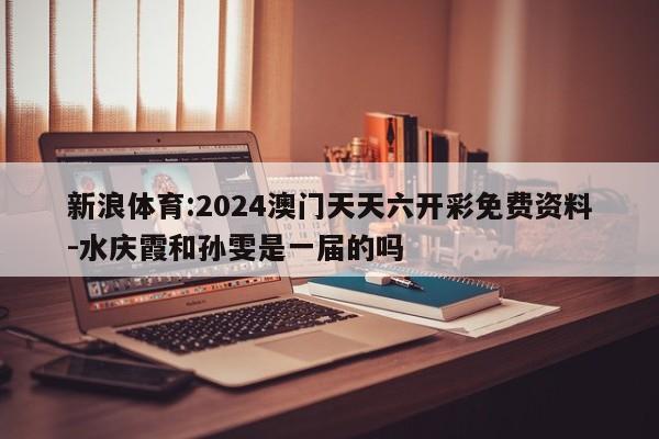 新浪体育:2024澳门天天六开彩免费资料-水庆霞和孙雯是一届的吗  第1张