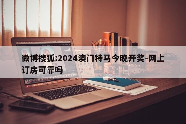 微博搜狐:2024澳门特马今晚开奖-网上订房可靠吗