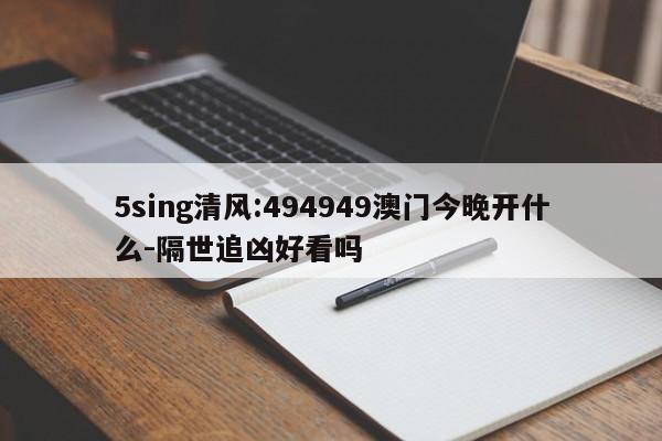 5sing清风:494949澳门今晚开什么-隔世追凶好看吗  第1张